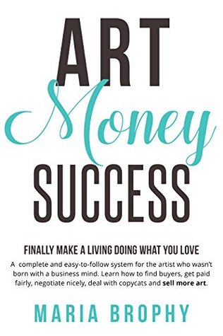 Read online Art Money & Success: A complete and easy-to-follow system for the artist who wasn't born with a business mind. - Maria Brophy | PDF