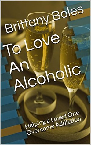 Download To Love An Alcoholic: Helping a Loved One Overcome Addiction - Brittany Boles | PDF