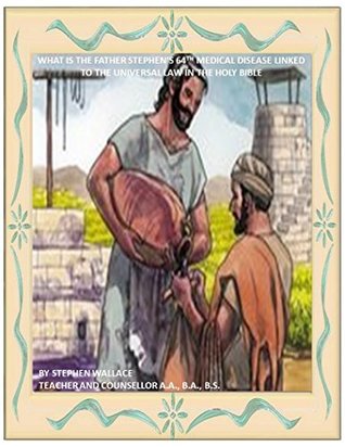Read online WHAT IS THE FATHER STEPHEN'S 64TH MEDICAL DISEASE LINKED TO THE UNIVERSAL LAW IN THE HOLY BIBLE - Steve Wallace | ePub