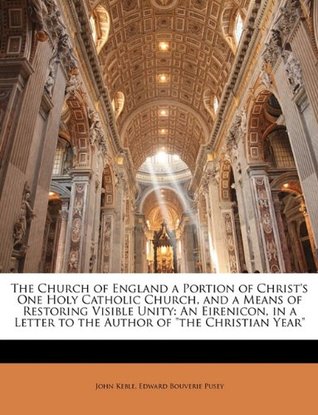 Read online The Church of England a Portion of Christ's One Holy Catholic Church, and a Means of Restoring Visible Unity: An Eirenicon, in a Letter to the Author of the Christian Year - John Keble file in PDF
