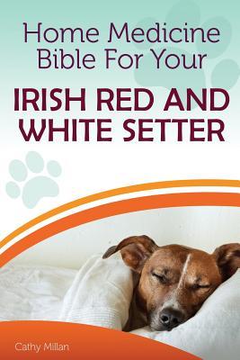 Read online Home Medicine Bible for Your Irish Red and White Setter: The Alternative Health Guide to Keep Your Dog Happy, Healthy and Safe - Cathy Millan | ePub