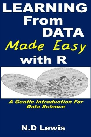 Read Learning from Data Made Easy with R: A Practical Introduction for Data Science. - N.D. Lewis file in PDF