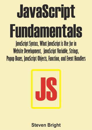 Read online JAVASCRIPT FUNDAMENTALS: JavaScript Syntax, What JavaScript is Use for in Website Development, JavaScript Variable, Strings, Popup Boxes, JavaScript Objects, Function, and Event Handlers - Steven Bright file in ePub