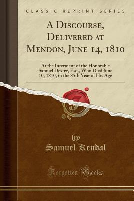 Read online A Discourse, Delivered at Mendon, June 14, 1810: At the Interment of the Honorable Samuel Dexter, Esq., Who Died June 10, 1810, in the 85th Year of His Age (Classic Reprint) - Samuel Kendal | ePub
