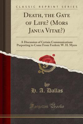 Read online Death, the Gate of Life? (Mors Janua Vitae?): A Discussion of Certain Communications Purporting to Come from Frederic W. H. Myers (Classic Reprint) - H A Dallas file in ePub