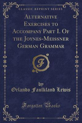 Read Alternative Exercises to Accompany Part I. of the Joynes-Meissner German Grammar (Classic Reprint) - Orlando Faulkland Lewis file in ePub