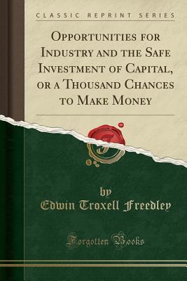 Download Opportunities for Industry and the Safe Investment of Capital, or a Thousand Chances to Make Money (Classic Reprint) - Edwin Troxell Freedley file in PDF