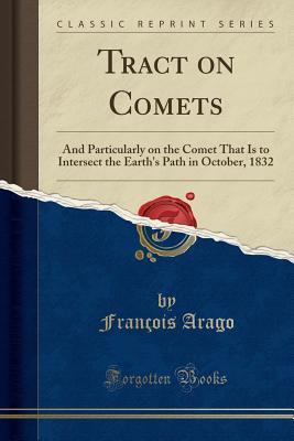 Read online Tract on Comets: And Particularly on the Comet That Is to Intersect the Earth's Path in October, 1832 (Classic Reprint) - François Arago file in PDF