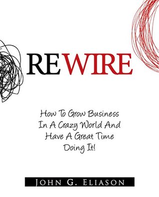 Read online REWIRE: How to Grow Business in a Crazy World and Have a Great Time Doing It! - John G. Eliason file in PDF