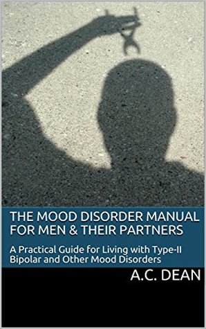 Read The Mood Disorder Manual for Men & Their Partners: A Practical Guide for Living with Type-II Bipolar and Other Mood Disorders - A.C. Dean file in PDF