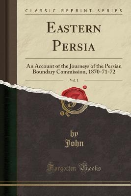 Read online Eastern Persia, Vol. 1: An Account of the Journeys of the Persian Boundary Commission, 1870-71-72 (Classic Reprint) - John John | PDF