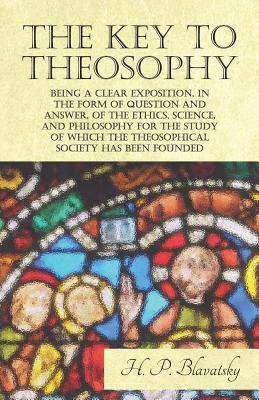 Read The Key to Theosophy - Being a Clear Exposition, in the Form of Question and Answer, of the Ethics, Science, and Philosophy for the Study of Which the Theosophical Society Has Been Founded - Helena Petrovna Blavatsky | ePub