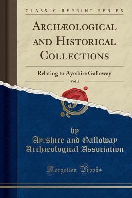 Read online Arch�ological and Historical Collections, Vol. 5: Relating to Ayrshire Galloway (Classic Reprint) - Ayrshire and Galloway Archa Association | ePub