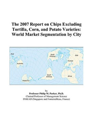 Read online The 2007 Report on Chips Excluding Tortilla, Corn, and Potato Varieties: World Market Segmentation by City - Philip M. Parker | PDF
