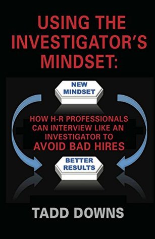Download USING THE INVESTIGATOR'S MINDSET: How H-R Professionals Can Interview Like an Investigator to Avoid Bad Hires - Tadd Downs | PDF