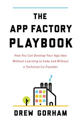 Read online The App Factory Playbook: How You Can Develop Your App Idea Without Learning to Code and Without a Technical Co-Founder - Drew Gorham | PDF