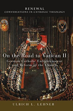Download On the Road to Vatican II: German Catholic Enlightenment and Reform of the Church (Renewal: Conversations in Catholic Theology) - Ulrich L. Lehner file in PDF