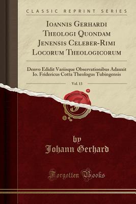 Read Ioannis Gerhardi Theologi Quondam Jenensis Celeber-Rimi Locorum Theologicorum, Vol. 13: Denvo Edidit Variisque Observationibus Adauxit Io. Fridericus Cotta Theologus Tubingensis (Classic Reprint) - Johann Gerhard | PDF