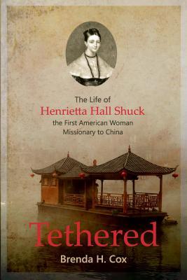 Read online Tethered: The Life of Henrietta Hall Shuck, the First American Woman Missionary to China - Brenda H. Cox | PDF