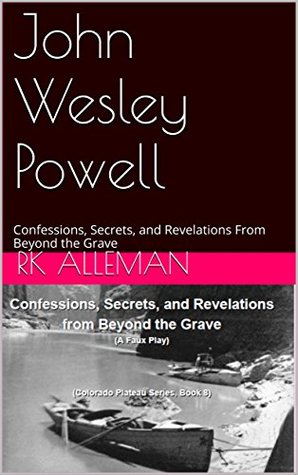 Read online John Wesley Powell: Confessions, Secrets, and Revelations From Beyond the Grave (Colorado Plateau Province Book 8) - Richard Kerry Holtzin | ePub