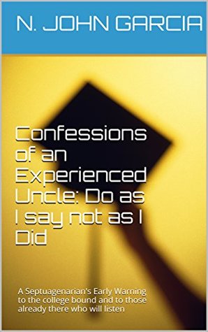Download Confessions of an Experienced Uncle: Do as I say not as I Did: A Septuagenarian's Early Warning to the college bound and to those already there who will listen - N. John Garcia file in PDF