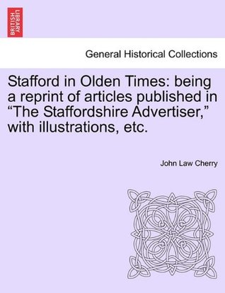 Read Stafford in Olden Times: being a reprint of articles published in The Staffordshire Advertiser, with illustrations, etc. - John Law Cherry | ePub