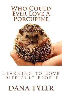 Download Who Could Ever Love A Porcupine: Learning to Love Difficult People - Dana Tyler | PDF
