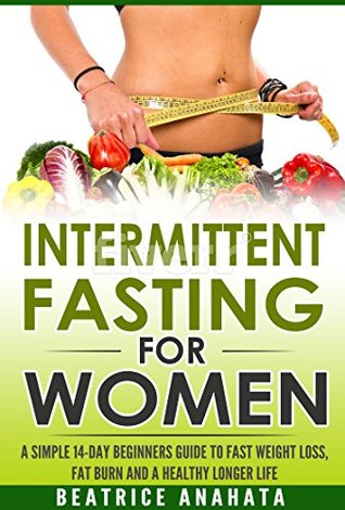 Read Intermittent Fasting for Women: A Simple 14-Day Beginner’s Guide to Fast Weight Loss, Fat Burn, and A Healthy Longer Life. - Beatrice Anahata file in PDF