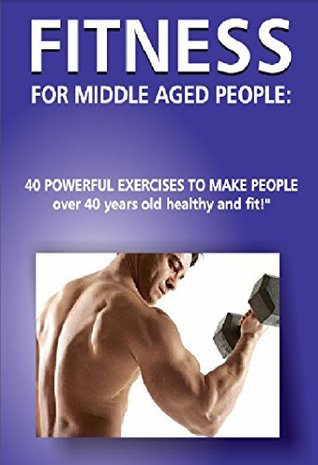 Read online Fitness for Middle Aged People: 40 Powerful Exercises to Make People over 40 Years Old Healthy and Fit! (Diets and fitness for people over 40 years old Book 3) - Andrei Besedin | ePub