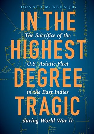 Read online In the Highest Degree Tragic: The Sacrifice of the U.S. Asiatic Fleet in the East Indies during World War II - Donald M. Kehn Jr. file in ePub
