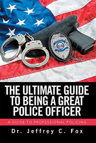 Read online The Ultimate Guide to Being a Great Police Officer: A Guide to Professional Policing - Dr. Jeffrey C. Fox | ePub