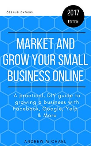 Read online Market and Grow Your Small Business Online: A practical, DIY guide to growing a business with Facebook, Google, Yelp & More - Andrew Michael file in PDF