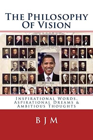 Read online The Philosophy Of Vision: Inspirational Words, Aspirational Dreams & Ambitious Thoughts - B M | ePub
