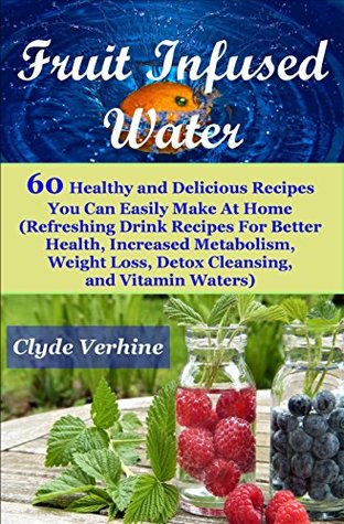 Read online Fruit Infused Water 60 Healthy and Delicious Recipes You Can Easily Make At Home (Refreshing Drink Recipes For Better Health, Increased Metabolism, Weight Loss, Detox Cleansing, and Vitamin Waters) - Clyde Verhine file in ePub