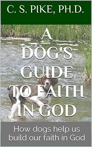 Read online A Dog's Guide to Faith in God: How dogs help us build our faith in God - C.S. Pike | ePub