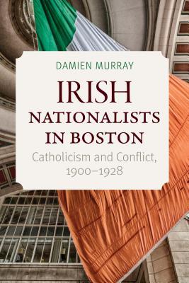 Read Irish Nationalists in Boston: Catholicism and Conflict, 1900-1928 - Damien Murray file in ePub