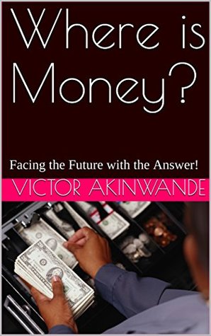 Read online Where is Money?: Facing the Future with the Answer! - Victor Akinwande | PDF