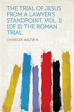 Read The Trial of Jesus from a Lawyer's Standpoint, Vol. II (of II) The Roman Trial - Walter M. Chandler file in PDF