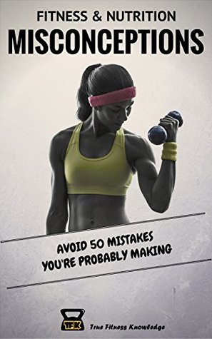 Read Fitness & Nutrition Misconceptions: Avoid 50 mistakes you're probably making (Sport & Exercise Science Book to Build Muscle, Eat Healthy, Burn Fat and Sculpt Your Body) - TrueFitness Knowledge file in PDF
