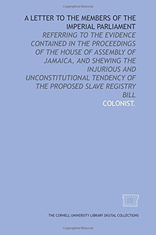 Download A Letter to the members of the Imperial Parliament: referring to the evidence contained in the proceedings of the House of Assembly of Jamaica, and  tendency of the proposed Slave Registry Bill - Colonist. file in PDF