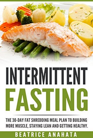 Download Intermittent Fasting: The 30-Day Fat shredding meal plan to building more muscle, staying lean and getting healthy. - Beatrice Anahata | PDF