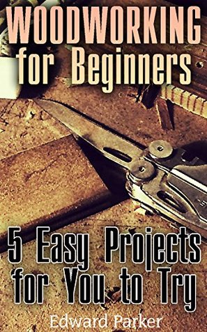 Read online Woodworking for Beginners: 5 Easy Projects for You to Try: (Woodworking Projects, Woodworking Plans) - Edward Parker file in ePub