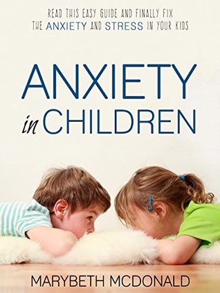 Read Anxiety in Children: Read This Easy Guide and Finally Fix the Anxiety and Stress in Your Kids - MARYBETH MCDONALD file in PDF