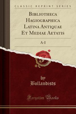 Download Bibliotheca Hagiographica Latina Antiquae Et Mediae Aetatis: A-I (Classic Reprint) - Bollandists Bollandists | ePub