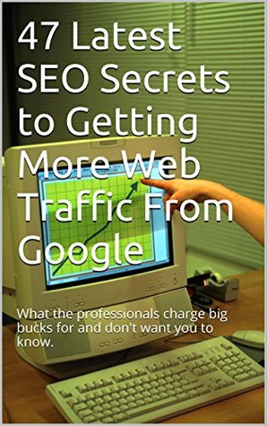 Read 47 Latest SEO Secrets to Getting More Web Traffic From Google: What the professionals charge big bucks for and don't want you to know. - Jim Kaspari | PDF