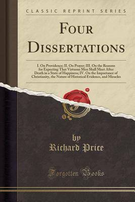 Read online Four Dissertations: I. on Providence; II. on Prayer; III. on the Reasons for Expecting That Virtuous Men Shall Meet After Death in a State of Happiness; IV. on the Importance of Christianity, the Nature of Historical Evidence, and Miracles - Richard Price | PDF