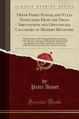 Download Deism Fairly Stated, and Fully Vindicated from the Gross Imputations and Groundless Calumnies of Modern Believers: Wherein Some of the Principal Reasons Contained in Dr. Benson's Answer to Christianity Not Founded on Argument Are Fully Considered, and Pro - Peter Annet | ePub