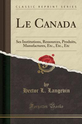 Download Le Canada: Ses Institutions, Ressources, Produits, Manufactures, Etc., Etc., Etc (Classic Reprint) - Hector L Langevin file in PDF