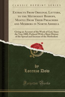 Download Extracts from Original Letters, to the Methodist Bishops, Mostly from Their Preachers and Members in North America: Giving an Account of the Work of God, Since the Year 1800; Prefaced with a Short History of the Spread and Increase of the Methodists - Lorenzo Dow file in ePub