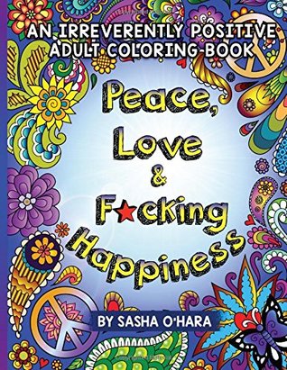 Read online Peace, Love & F*cking Happiness: An Irreverently Positive Adult Coloring Book: Volume 7 (Irreverent Book Series) - Sasha O'Hara | PDF